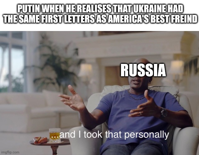 The world rn | PUTIN WHEN HE REALISES THAT UKRAINE HAD THE SAME FIRST LETTERS AS AMERICA'S BEST FREIND; RUSSIA | image tagged in and i took that personally | made w/ Imgflip meme maker