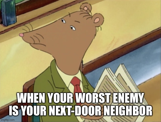 Ratburn angry |  WHEN YOUR WORST ENEMY IS YOUR NEXT-DOOR NEIGHBOR | image tagged in ratburn angry | made w/ Imgflip meme maker