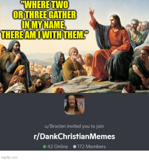 r/DankChristianMems has a discord server! | "WHERE TWO OR THREE GATHER IN MY NAME, 
THERE AM I WITH THEM.” | image tagged in discord,jesus,memes,dank,god,church | made w/ Imgflip meme maker