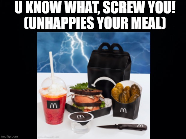 emo meal be like |  U KNOW WHAT, SCREW YOU!
(UNHAPPIES YOUR MEAL) | image tagged in emo,funny,dark humor | made w/ Imgflip meme maker
