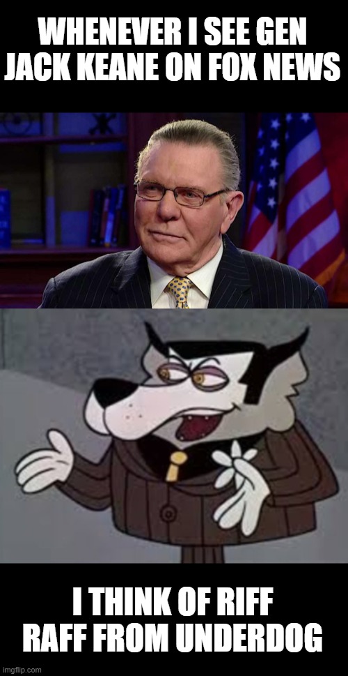 Is it just me? Am I the only one? | WHENEVER I SEE GEN JACK KEANE ON FOX NEWS; I THINK OF RIFF RAFF FROM UNDERDOG | image tagged in jack keane,riff raff,underdog,fox news | made w/ Imgflip meme maker