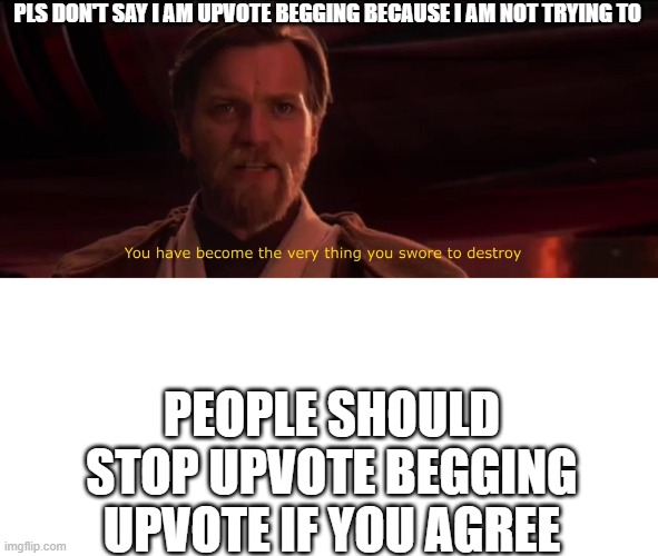 You have become the very thing you swore to destroy | PLS DON'T SAY I AM UPVOTE BEGGING BECAUSE I AM NOT TRYING TO; PEOPLE SHOULD STOP UPVOTE BEGGING UPVOTE IF YOU AGREE | image tagged in you have become the very thing you swore to destroy | made w/ Imgflip meme maker