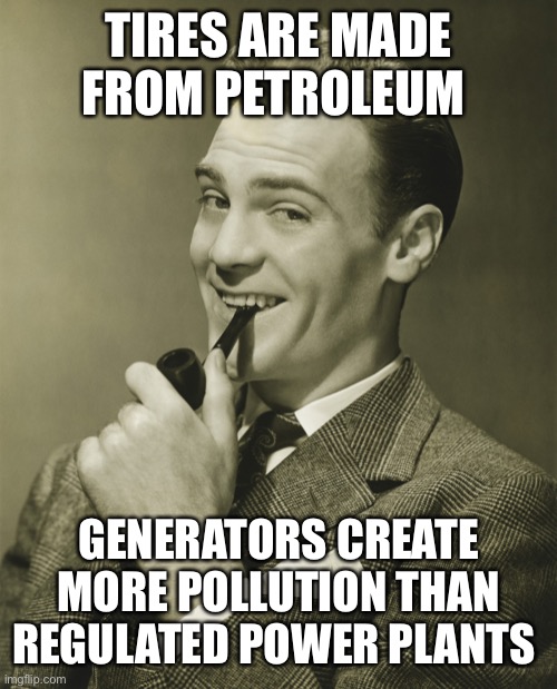 Smug | TIRES ARE MADE FROM PETROLEUM GENERATORS CREATE MORE POLLUTION THAN REGULATED POWER PLANTS | image tagged in smug | made w/ Imgflip meme maker