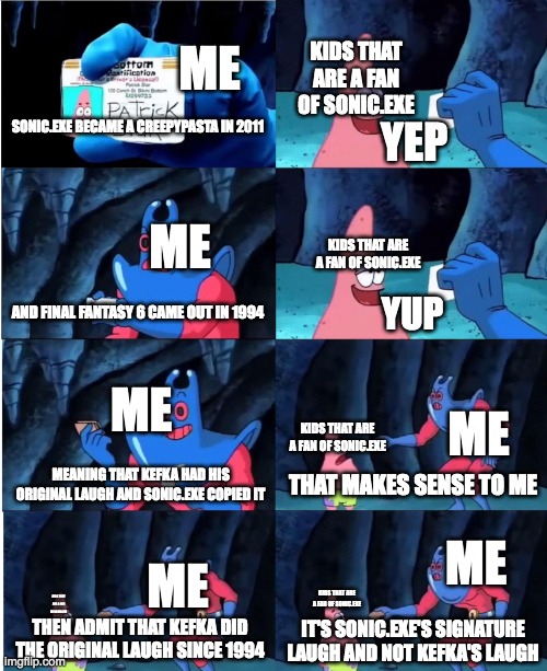 Man Ray | ME; KIDS THAT ARE A FAN OF SONIC.EXE; YEP; SONIC.EXE BECAME A CREEPYPASTA IN 2011; ME; KIDS THAT ARE A FAN OF SONIC.EXE; AND FINAL FANTASY 6 CAME OUT IN 1994; YUP; ME; ME; KIDS THAT ARE A FAN OF SONIC.EXE; MEANING THAT KEFKA HAD HIS ORIGINAL LAUGH AND SONIC.EXE COPIED IT; THAT MAKES SENSE TO ME; ME; ME; KIDS THAT ARE A FAN OF SONIC.EXE; KIDS THAT ARE A FAN OF SONIC.EXE; THEN ADMIT THAT KEFKA DID THE ORIGINAL LAUGH SINCE 1994; IT'S SONIC.EXE'S SIGNATURE LAUGH AND NOT KEFKA'S LAUGH | image tagged in man ray | made w/ Imgflip meme maker