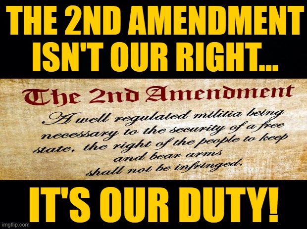 It's Not A Right... It's Your Duty! |  THE 2ND AMENDMENT ISN'T OUR RIGHT... IT'S OUR DUTY! | image tagged in black background,2nd amendment | made w/ Imgflip meme maker