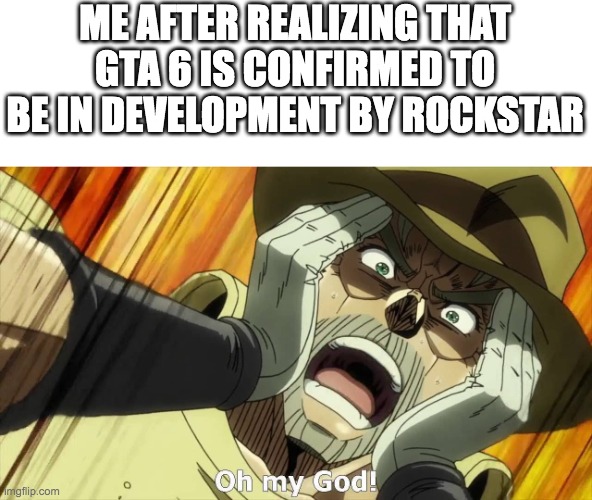 JoJo Oh my God | ME AFTER REALIZING THAT GTA 6 IS CONFIRMED TO BE IN DEVELOPMENT BY ROCKSTAR | image tagged in jojo oh my god | made w/ Imgflip meme maker