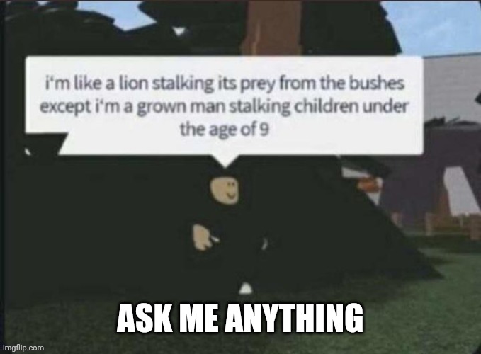 I'm like a lion stalking its pray from the bushes | ASK ME ANYTHING | image tagged in i'm like a lion stalking its pray from the bushes | made w/ Imgflip meme maker