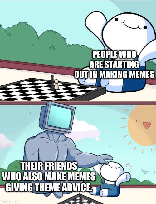 TheOdd1sout buff robot chess | PEOPLE WHO ARE STARTING OUT IN MAKING MEMES; THEIR FRIENDS WHO ALSO MAKE MEMES GIVING THEME ADVICE. | image tagged in theodd1sout buff robot chess | made w/ Imgflip meme maker