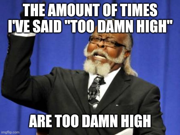 Too Damn High | THE AMOUNT OF TIMES I'VE SAID "TOO DAMN HIGH"; ARE TOO DAMN HIGH | image tagged in memes,too damn high | made w/ Imgflip meme maker