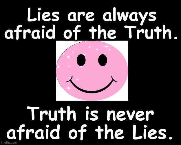 LIES ARE ALWAYS AFRAID OF THE TRUTH...TRUTH IS NEVER AFRAID OF THE LIES | Lies are always afraid of the Truth. Truth is never afraid of the Lies. | image tagged in truth | made w/ Imgflip meme maker