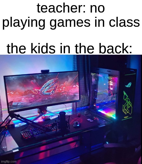 personal experince | teacher: no playing games in class; the kids in the back: | image tagged in pc,the kids in the back | made w/ Imgflip meme maker