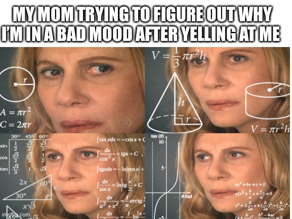 MY MOM TRYING TO FIGURE OUT WHY I’M IN A BAD MOOD AFTER YELLING AT ME | made w/ Imgflip meme maker