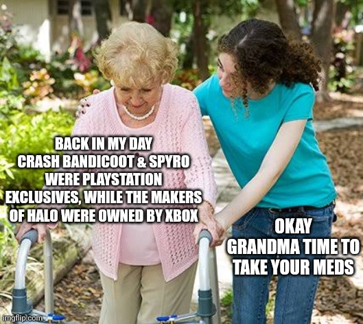 Sure grandma let's get you to bed | BACK IN MY DAY CRASH BANDICOOT & SPYRO WERE PLAYSTATION EXCLUSIVES, WHILE THE MAKERS OF HALO WERE OWNED BY XBOX; OKAY GRANDMA TIME TO TAKE YOUR MEDS | image tagged in sure grandma let's get you to bed | made w/ Imgflip meme maker