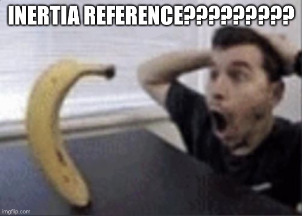 guy and banana meme | INERTIA REFERENCE????????? | image tagged in guy and banana meme | made w/ Imgflip meme maker