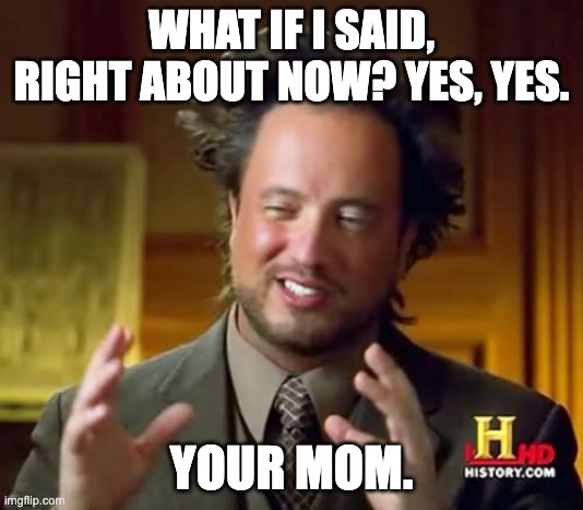 yes, yes. | WHAT IF I SAID, RIGHT ABOUT NOW? YES, YES. YOUR MOM. | image tagged in memes,ancient aliens | made w/ Imgflip meme maker
