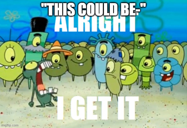Alright I get It | ''THIS COULD BE-'' | image tagged in alright i get it | made w/ Imgflip meme maker