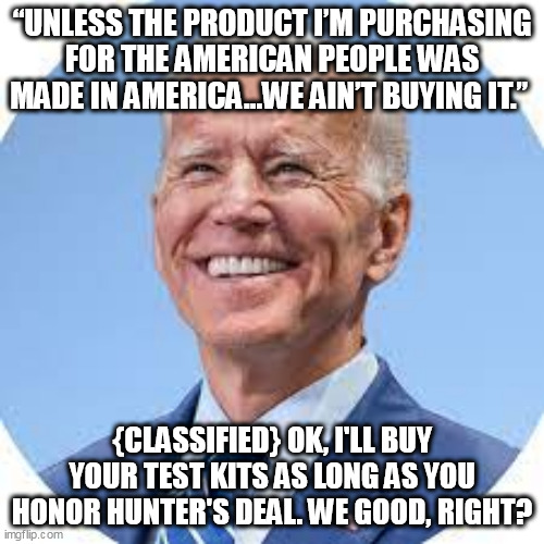 The Selling Out Of America | “UNLESS THE PRODUCT I’M PURCHASING FOR THE AMERICAN PEOPLE WAS MADE IN AMERICA...WE AIN’T BUYING IT.”; {CLASSIFIED} OK, I'LL BUY YOUR TEST KITS AS LONG AS YOU HONOR HUNTER'S DEAL. WE GOOD, RIGHT? | image tagged in politics | made w/ Imgflip meme maker