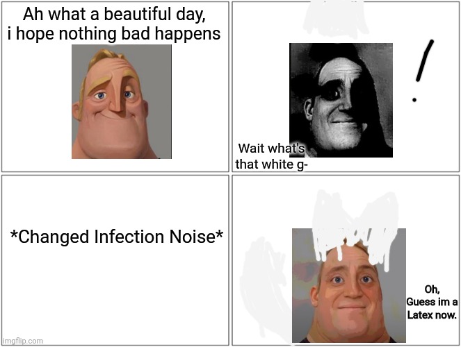 Mr incredible gets infected by the latex goo |  Ah what a beautiful day, i hope nothing bad happens; Wait what's that white g-; *Changed Infection Noise*; Oh, Guess im a Latex now. | image tagged in memes,blank comic panel 2x2,mr incredible becoming uncanny,latex | made w/ Imgflip meme maker