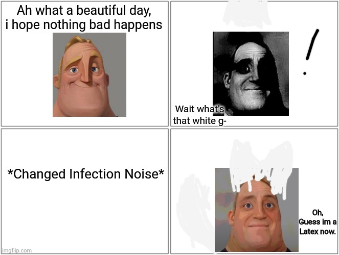 Mr incredible gets infected by the latex goo | Ah what a beautiful day, i hope nothing bad happens; Wait what's that white g-; *Changed Infection Noise*; Oh, Guess im a Latex now. | image tagged in memes,blank comic panel 2x2,mr incredible becoming uncanny,latex | made w/ Imgflip meme maker