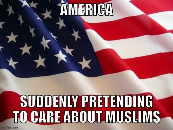 American flag | AMERICA SUDDENLY PRETENDING TO CARE ABOUT MUSLIMS | image tagged in american flag | made w/ Imgflip meme maker