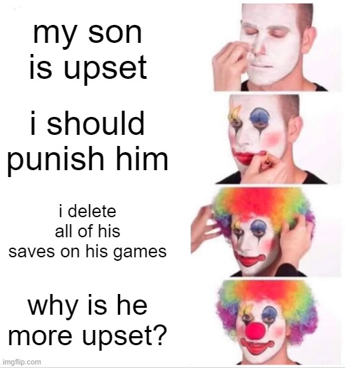Clown Applying Makeup Meme | my son is upset; i should punish him; i delete all of his saves on his games; why is he more upset? | image tagged in memes,clown applying makeup | made w/ Imgflip meme maker