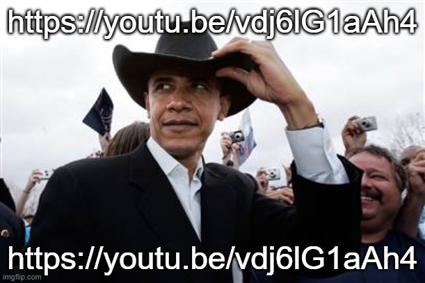 https://youtu.be/vdj6lG1aAh4 | https://youtu.be/vdj6lG1aAh4; https://youtu.be/vdj6lG1aAh4 | image tagged in memes,obama cowboy hat | made w/ Imgflip meme maker