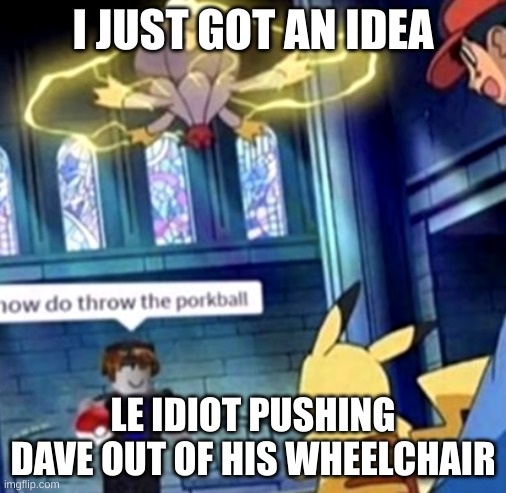 how do throw the porkball | I JUST GOT AN IDEA; LE IDIOT PUSHING DAVE OUT OF HIS WHEELCHAIR | image tagged in how do throw the porkball | made w/ Imgflip meme maker