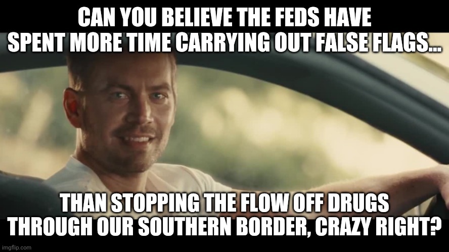More drugs than you've ever imagined. | CAN YOU BELIEVE THE FEDS HAVE SPENT MORE TIME CARRYING OUT FALSE FLAGS... THAN STOPPING THE FLOW OFF DRUGS THROUGH OUR SOUTHERN BORDER, CRAZY RIGHT? | image tagged in secure the border | made w/ Imgflip meme maker