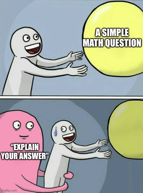 Funni | A SIMPLE MATH QUESTION; “EXPLAIN YOUR ANSWER” | image tagged in memes,running away balloon | made w/ Imgflip meme maker