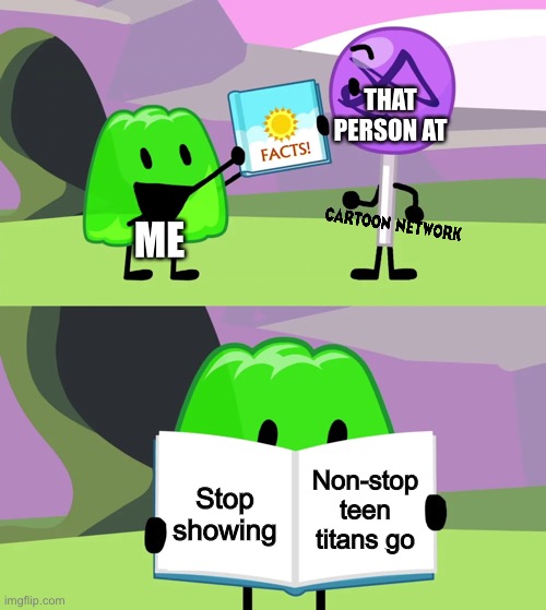 True btw | THAT PERSON AT; ME; Non-stop teen titans go; Stop showing | image tagged in gelatin's book of facts | made w/ Imgflip meme maker