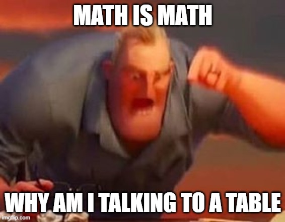 Mr incredible mad | MATH IS MATH; WHY AM I TALKING TO A TABLE | image tagged in mr incredible mad | made w/ Imgflip meme maker