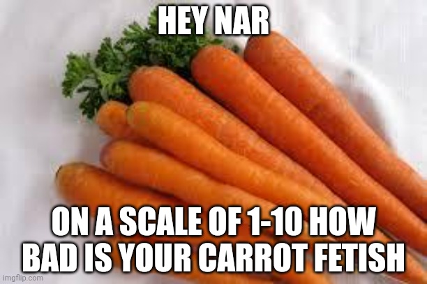 Carrots | HEY NAR; ON A SCALE OF 1-10 HOW BAD IS YOUR CARROT FETISH | image tagged in carrots | made w/ Imgflip meme maker