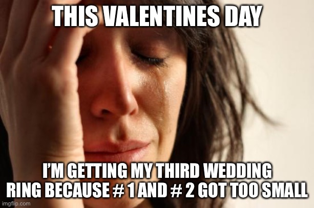 First World Problems | THIS VALENTINES DAY; I’M GETTING MY THIRD WEDDING RING BECAUSE # 1 AND # 2 GOT TOO SMALL | image tagged in memes,first world problems,valentine's day,married with children,true story bro,new normal | made w/ Imgflip meme maker