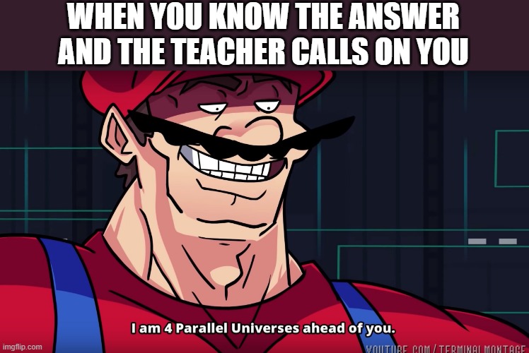 cool | WHEN YOU KNOW THE ANSWER AND THE TEACHER CALLS ON YOU | image tagged in i am 4 parallel universes is ahead of you,memes | made w/ Imgflip meme maker