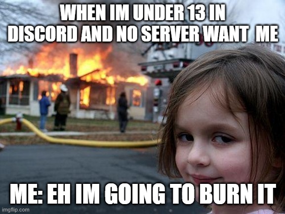Disaster Girl | WHEN IM UNDER 13 IN DISCORD AND NO SERVER WANT  ME; ME: EH IM GOING TO BURN IT | image tagged in memes,disaster girl | made w/ Imgflip meme maker