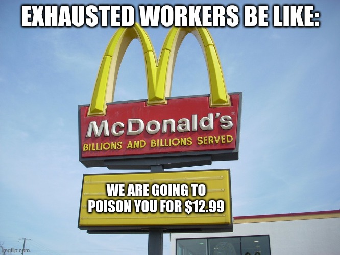 McDonald's Sign |  EXHAUSTED WORKERS BE LIKE:; WE ARE GOING TO POISON YOU FOR $12.99 | image tagged in mcdonald's sign | made w/ Imgflip meme maker