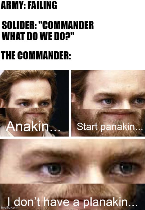 Anakin I don't have a planakin | ARMY: FAILING; SOLIDER: "COMMANDER WHAT DO WE DO?"; THE COMMANDER: | image tagged in anakin i don't have a planakin | made w/ Imgflip meme maker