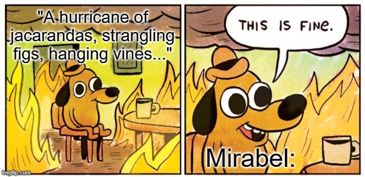 What Else can I Do? | "A hurricane of jacarandas, strangling figs, hanging vines..."; Mirabel: | image tagged in memes,this is fine,encanto | made w/ Imgflip meme maker