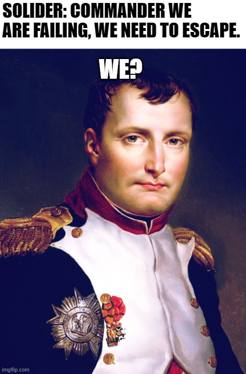 Napoleon lol. | WE? SOLIDER: COMMANDER WE ARE FAILING, WE NEED TO ESCAPE. | image tagged in napoleon bonaparte | made w/ Imgflip meme maker