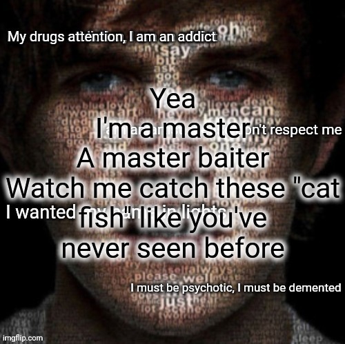 Bazooka's art is dead Bo Burnham temp | Yea
I'm a master
A master baiter
Watch me catch these "cat fish" like you've never seen before | image tagged in bazooka's art is dead bo burnham temp | made w/ Imgflip meme maker