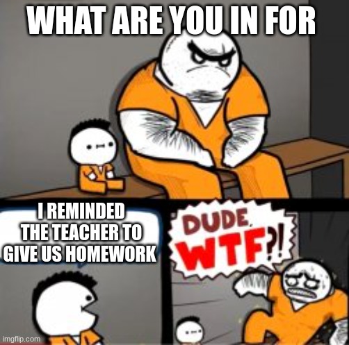 What are you in here for | WHAT ARE YOU IN FOR; I REMINDED THE TEACHER TO GIVE US HOMEWORK | image tagged in what are you in here for,we all hate them | made w/ Imgflip meme maker