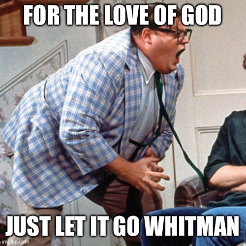 Chris Farley For the love of god | FOR THE LOVE OF GOD; JUST LET IT GO WHITMAN | image tagged in chris farley for the love of god | made w/ Imgflip meme maker