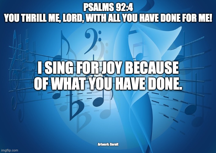 Sing Praises to the Most High | PSALMS 92:4
YOU THRILL ME, LORD, WITH ALL YOU HAVE DONE FOR ME! I SING FOR JOY BECAUSE OF WHAT YOU HAVE DONE. Artwork: Geralt | image tagged in the lord is just,he is my rock,there is no evil in him | made w/ Imgflip meme maker