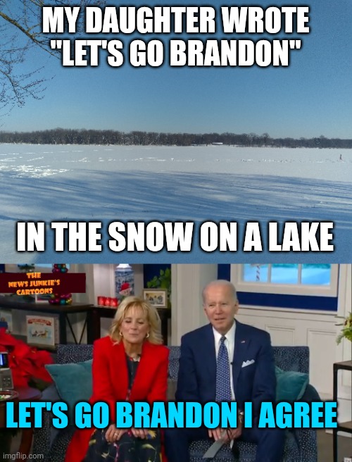 LET'S GO BRANDON! | MY DAUGHTER WROTE "LET'S GO BRANDON"; IN THE SNOW ON A LAKE; LET'S GO BRANDON I AGREE | image tagged in joe biden,snow,let's go brandon | made w/ Imgflip meme maker