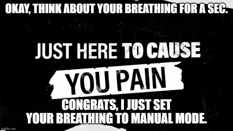 just here to cause you pain | OKAY, THINK ABOUT YOUR BREATHING FOR A SEC. CONGRATS, I JUST SET YOUR BREATHING TO MANUAL MODE. | image tagged in just here to cause you pain | made w/ Imgflip meme maker