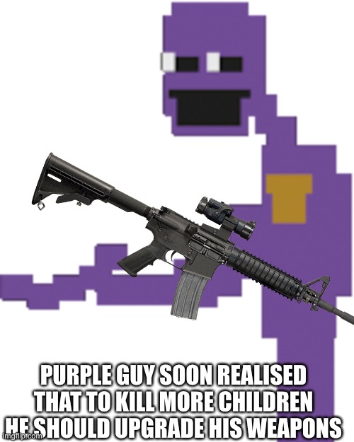 No don’t do it William 0-0 | PURPLE GUY SOON REALISED THAT TO KILL MORE CHILDREN HE SHOULD UPGRADE HIS WEAPONS | image tagged in purple guy | made w/ Imgflip meme maker