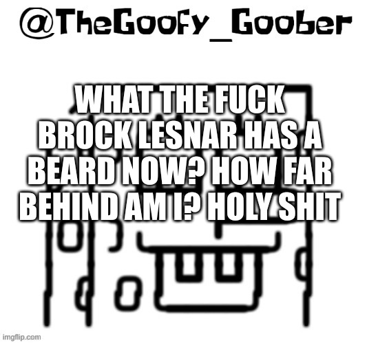TheGoofy_Goober's announcement template | WHAT THE FUCK BROCK LESNAR HAS A BEARD NOW? HOW FAR BEHIND AM I? HOLY SHIT | image tagged in thegoofy_goober's announcement template | made w/ Imgflip meme maker