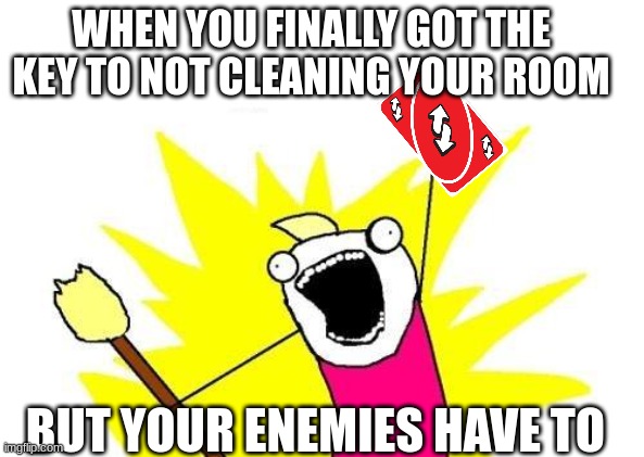 X All The Y | WHEN YOU FINALLY GOT THE KEY TO NOT CLEANING YOUR ROOM; BUT YOUR ENEMIES HAVE TO | image tagged in memes,x all the y | made w/ Imgflip meme maker