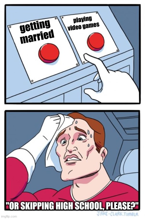 Two Buttons Meme | playing video games; getting married; "OR SKIPPING HIGH SCHOOL, PLEASE?" | image tagged in memes,two buttons | made w/ Imgflip meme maker