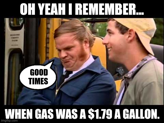 Back in 2020 to be exact. | OH YEAH I REMEMBER... GOOD TIMES; WHEN GAS WAS A $1.79 A GALLON. | image tagged in billy madison chris farley | made w/ Imgflip meme maker